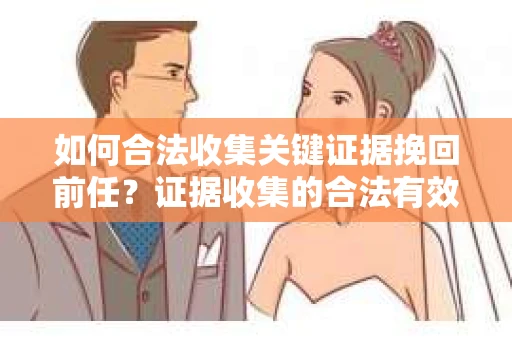 如何合法收集关键证据挽回前任？证据收集的合法有效方案