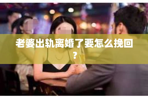 老婆出轨离婚了要怎么挽回？