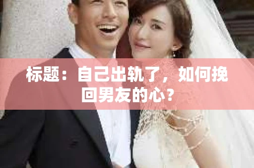 标题：自己出轨了，如何挽回男友的心？