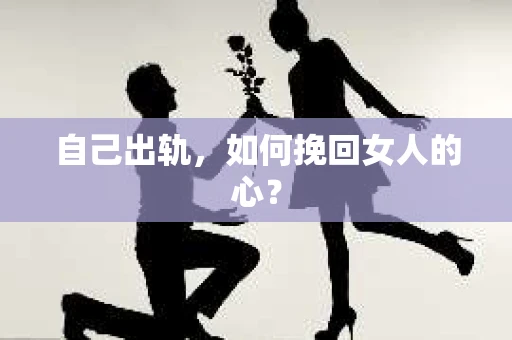 自己出轨，如何挽回女人的心？