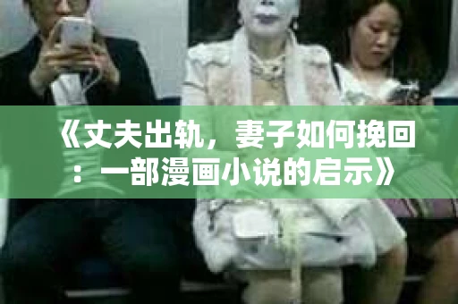 《丈夫出轨，妻子如何挽回：一部漫画小说的启示》