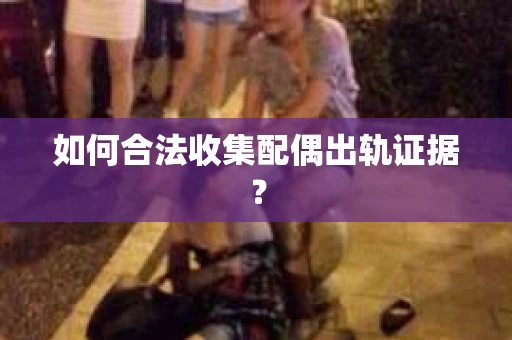 如何合法收集配偶出轨证据？