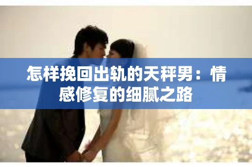 怎样挽回出轨的天秤男：情感修复的细腻之路