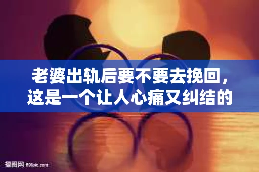 老婆出轨后要不要去挽回，这是一个让人心痛又纠结的问题。在这个问题上，每个人都有自己的看法和选择。今天，我就来和大家聊聊这个话题，希望能给大家带来一些帮助。
