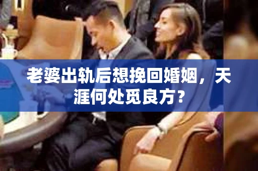 老婆出轨后想挽回婚姻，天涯何处觅良方？