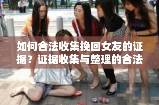 如何合法收集挽回女友的证据？证据收集与整理的合法策略怎么办？