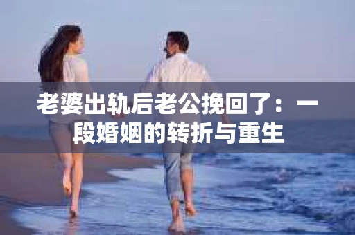 老婆出轨后老公挽回了：一段婚姻的转折与重生