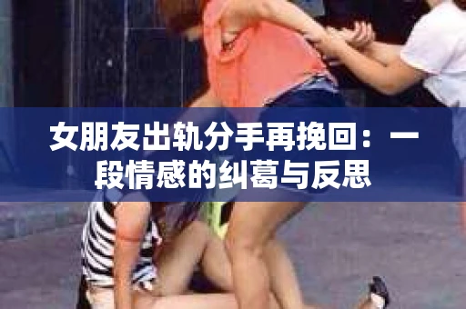 女朋友出轨分手再挽回：一段情感的纠葛与反思