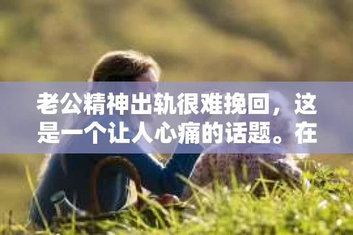 老公精神出轨很难挽回，这是一个让人心痛的话题。在婚姻生活中，当一方发现另一半精神出轨时，往往会产生强烈的痛苦和困惑。那么，面对这种情况，我们该如何应对呢？今天，就让我们一起来探讨一下这个问题。