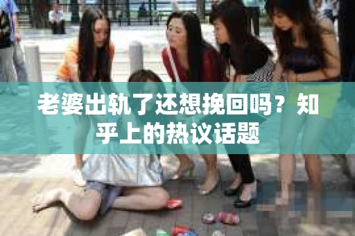 老婆出轨了还想挽回吗？知乎上的热议话题