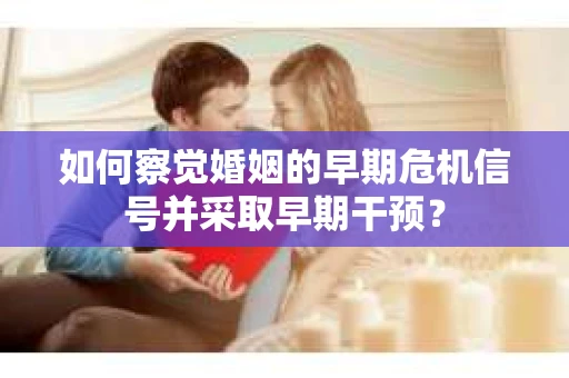 如何察觉婚姻的早期危机信号并采取早期干预？