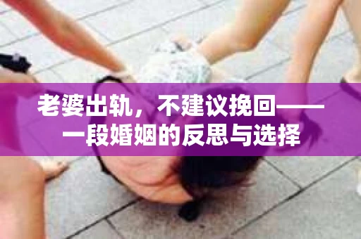 老婆出轨,不建议挽回——一段婚姻的反思与选择 老婆出轨,不建议挽回——一段婚姻的反思与选择