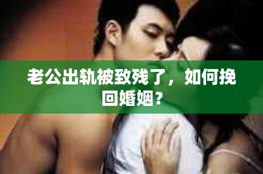 老公出轨被致残了，如何挽回婚姻？