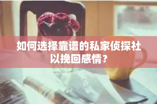 如何选择靠谱的私家侦探社以挽回感情？
