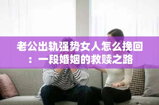 老公出轨强势女人怎么挽回：一段婚姻的救赎之路