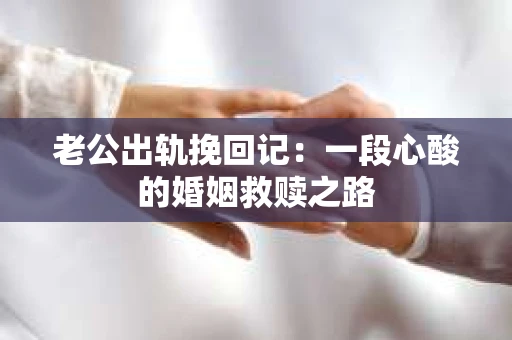 老公出轨挽回记：一段心酸的婚姻救赎之路