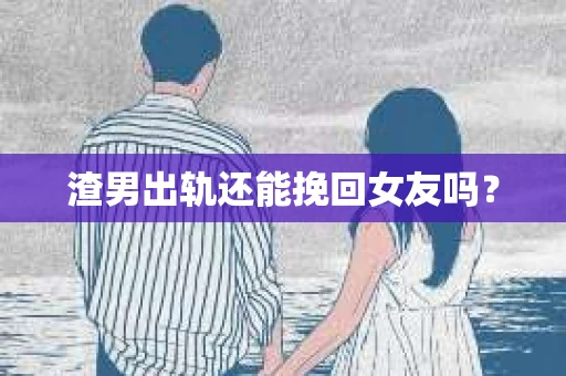 渣男出轨还能挽回女友吗？
