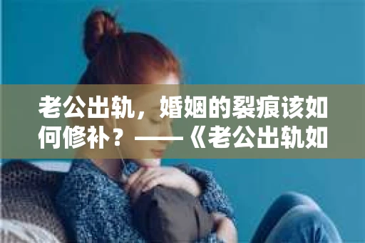 老公出轨，婚姻的裂痕该如何修补？——《老公出轨如何挽回的书》带你走出困境