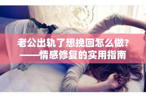 老公出轨了想挽回怎么做？——情感修复的实用指南
