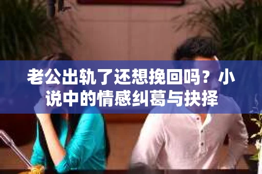 老公出轨了还想挽回吗？小说中的情感纠葛与抉择
