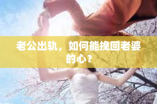 老公出轨，如何能挽回老婆的心？