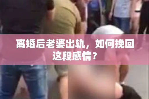 离婚后老婆出轨，如何挽回这段感情？