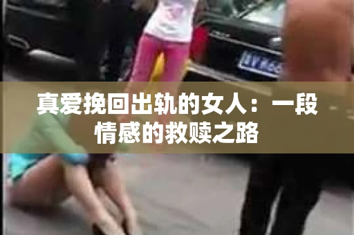 真爱挽回出轨的女人：一段情感的救赎之路
