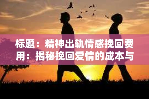 标题：精神出轨情感挽回费用：揭秘挽回爱情的成本与价值