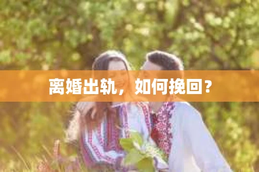 离婚出轨，如何挽回？