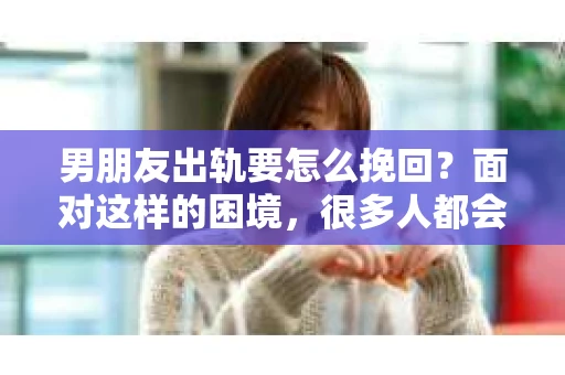 男朋友出轨要怎么挽回？面对这样的困境，很多人都会感到无助和痛苦。但请相信，无论情况多么复杂，总有解决问题的方法。今天，就让我来和大家聊聊，当男朋友出轨时，我们应该如何挽回这段感情。
