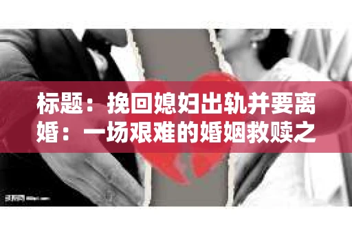 标题：挽回媳妇出轨并要离婚：一场艰难的婚姻救赎之路