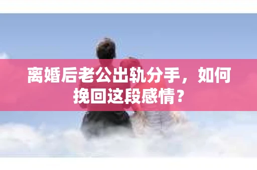 离婚后老公出轨分手，如何挽回这段感情？