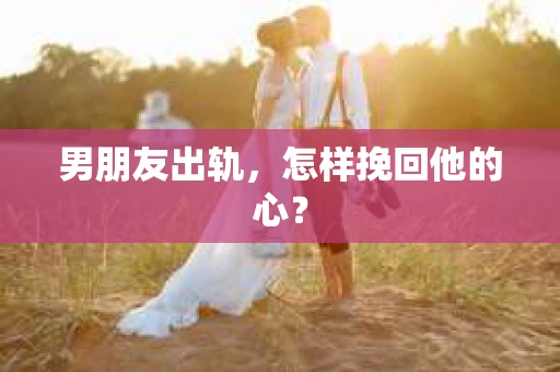 男朋友出轨，怎样挽回他的心？