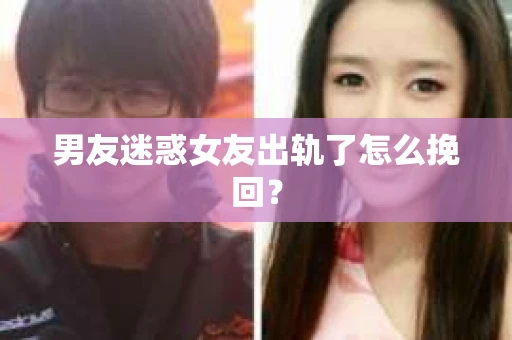 男友迷惑女友出轨了怎么挽回？
