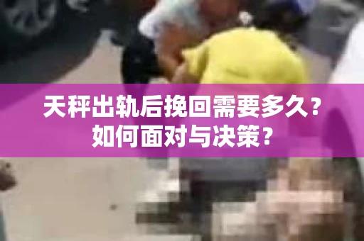 天秤出轨后挽回需要多久？如何面对与决策？
