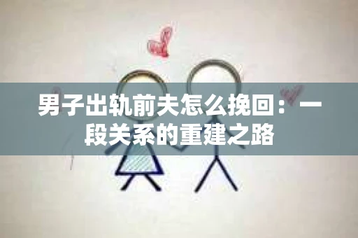男子出轨前夫怎么挽回：一段关系的重建之路