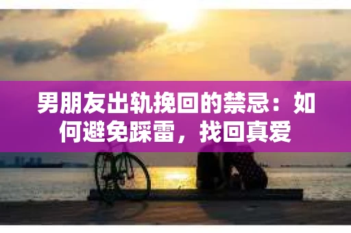 男朋友出轨挽回的禁忌：如何避免踩雷，找回真爱