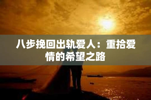 八步挽回出轨爱人：重拾爱情的希望之路