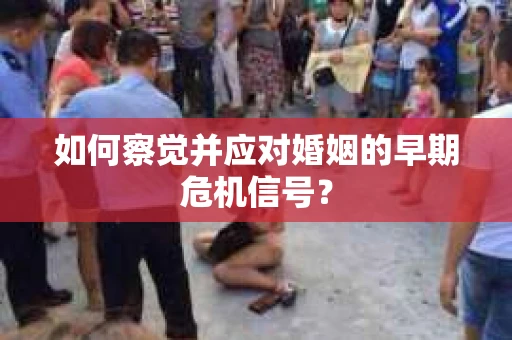 如何察觉并应对婚姻的早期危机信号？