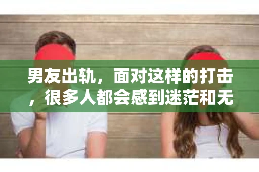 男友出轨，面对这样的打击，很多人都会感到迷茫和无助。那么，男友出轨后，我们该怎么办呢？如何挽回这段感情？今天，就让我来和大家聊聊这个问题。
