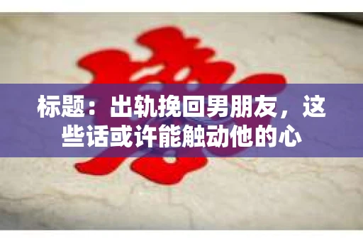 标题：出轨挽回男朋友，这些话或许能触动他的心