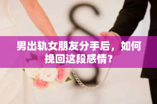 男出轨女朋友分手后，如何挽回这段感情？