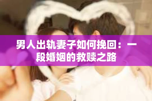 男人出轨妻子如何挽回：一段婚姻的救赎之路