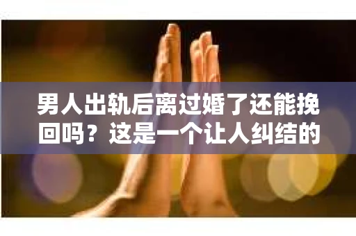 男人出轨后离过婚了还能挽回吗？这是一个让人纠结的问题。在这个充满变数的世界里，婚姻的稳固性似乎变得越来越难以保证。那么，当一个男人出轨后离婚了，他还有机会挽回这段婚姻吗？今天，我们就来探讨一下这个问题。
