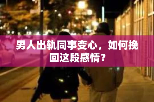男人出轨同事变心，如何挽回这段感情？