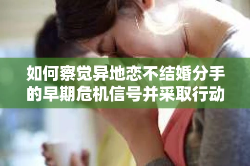 如何察觉异地恋不结婚分手的早期危机信号并采取行动? 如何察觉异地恋不结婚分手的早期危机信号并采取行动?