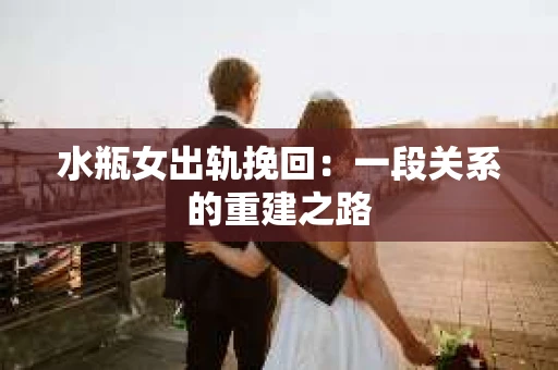 水瓶女出轨挽回：一段关系的重建之路