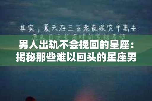 男人出轨不会挽回的星座：揭秘那些难以回头的星座男