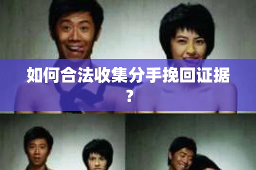 如何合法收集分手挽回证据？