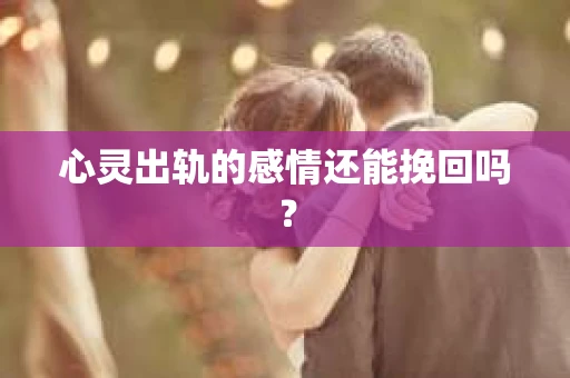 心灵出轨的感情还能挽回吗？